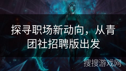 探寻职场新动向,从青团社招聘版出发 探寻职场新动向,从青团社招聘版出发
