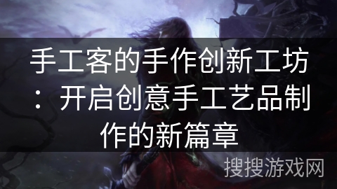 手工客的手作创新工坊：开启创意手工艺品制作的新篇章