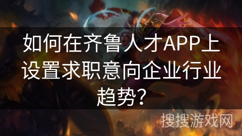 如何在齐鲁人才APP上设置求职意向企业行业趋势？