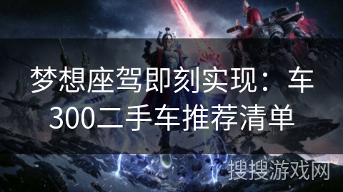 梦想座驾即刻实现：车300二手车推荐清单