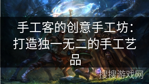 手工客的创意手工坊：打造独一无二的手工艺品