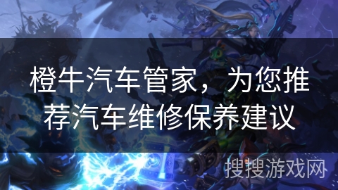 橙牛汽车管家,为您推荐汽车维修保养建议 橙牛汽车管家,为您推荐汽车维修保养建议