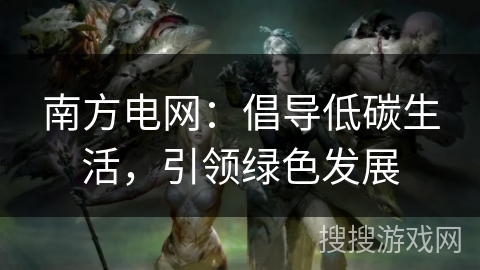 南方电网：倡导低碳生活，引领绿色发展