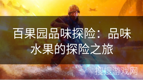 百果园品味探险:品味水果的探险之旅 百果园品味探险:品味水果的探险之旅