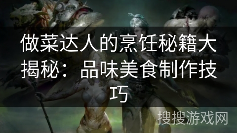 做菜达人的烹饪秘籍大揭秘：品味美食制作技巧