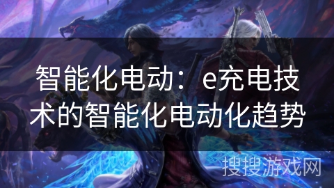 智能化电动：e充电技术的智能化电动化趋势