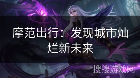 摩范出行:发现城市灿烂新未来 摩范出行:发现城市灿烂新未来