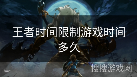 王者时间限制游戏时间多久 王者时间限制游戏时间多久