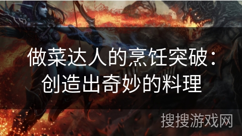 做菜达人的烹饪突破:创造出奇妙的料理 做菜达人的烹饪突破:创造出奇妙的料理