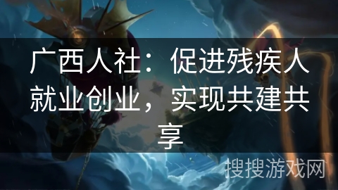 广西人社:促进残疾人就业创业,实现共建共享 广西人社:促进残疾人就业创业,实现共建共享