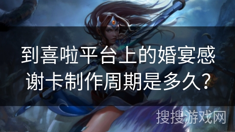 到喜啦平台上的婚宴感谢卡制作周期是多久？