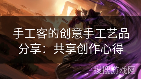 手工客的创意手工艺品分享：共享创作心得