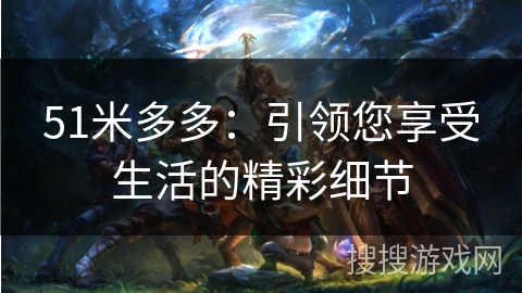 51米多多：引领您享受生活的精彩细节