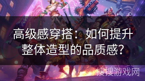 高级感穿搭：如何提升整体造型的品质感？