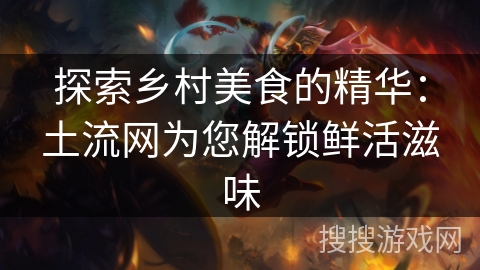 探索乡村美食的精华：土流网为您解锁鲜活滋味