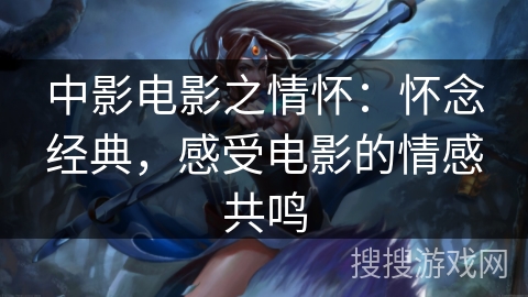 中影电影之情怀:怀念经典,感受电影的情感共鸣 中影电影之情怀:怀念经典,感受电影的情感共鸣