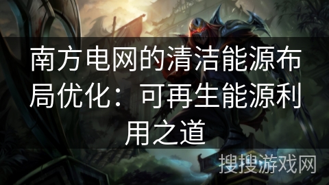 南方电网的清洁能源布局优化:可再生能源利用之道 南方电网的清洁能源布局优化:可再生能源利用之道