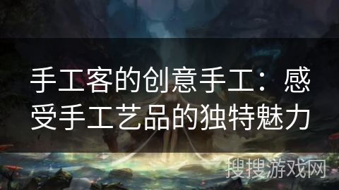 手工客的创意手工:感受手工艺品的独特魅力 手工客的创意手工:感受手工艺品的独特魅力