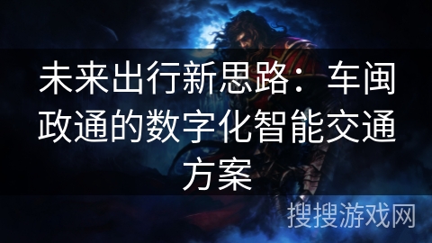 未来出行新思路:车闽政通的数字化智能交通方案 未来出行新思路:车闽政通的数字化智能交通方案