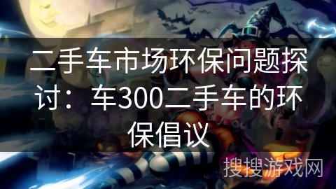 二手车市场环保问题探讨：车300二手车的环保倡议