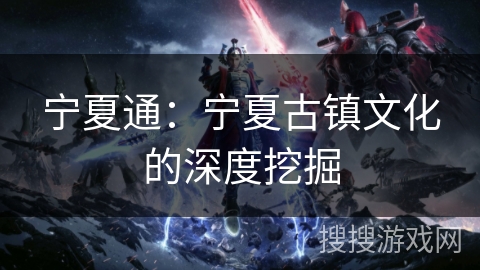 宁夏通：宁夏古镇文化的深度挖掘