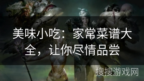 美味小吃:家常菜谱大全,让你尽情品尝 美味小吃:家常菜谱大全,让你尽情品尝