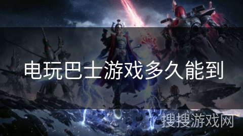 电玩巴士游戏多久能到