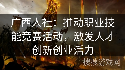 广西人社：推动职业技能竞赛活动，激发人才创新创业活力