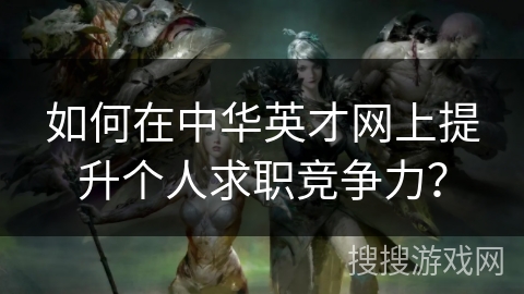 如何在中华英才网上提升个人求职竞争力？