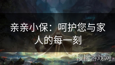 亲亲小保：呵护您与家人的每一刻