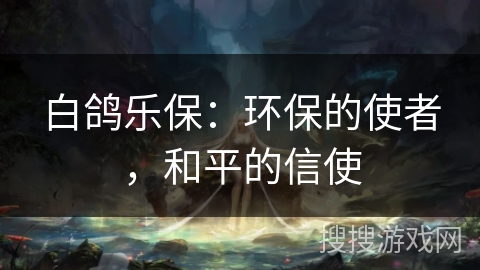 白鸽乐保:环保的使者,和平的信使 白鸽乐保:环保的使者,和平的信使