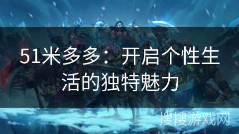 51米多多:开启个性生活的独特魅力 51米多多:开启个性生活的独特魅力