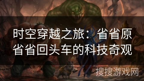 时空穿越之旅:省省原省省回头车的科技奇观 时空穿越之旅:省省原省省回头车的科技奇观