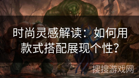 时尚灵感解读:如何用款式搭配展现个性? 时尚灵感解读:如何用款式搭配展现个性?