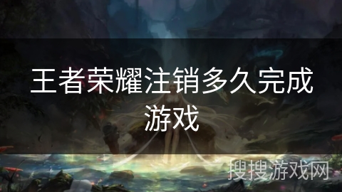 王者荣耀注销多久完成游戏
