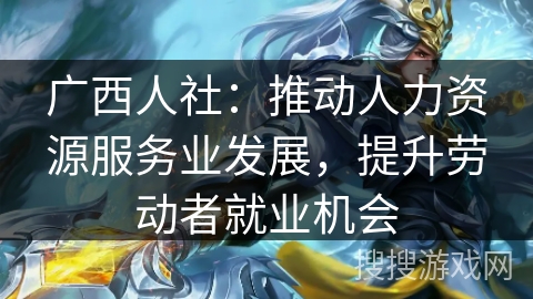 广西人社:推动人力资源服务业发展,提升劳动者就业机会 广西人社:推动人力资源服务业发展,提升劳动者就业机会