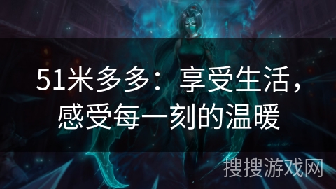 51米多多:享受生活,感受每一刻的温暖 51米多多:享受生活,感受每一刻的温暖