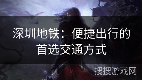 深圳地铁:便捷出行的首选交通方式 深圳地铁:便捷出行的首选交通方式