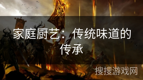 家庭厨艺:传统味道的传承 家庭厨艺:传统味道的传承