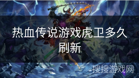 热血传说游戏虎卫多久刷新 热血传说游戏虎卫多久刷新