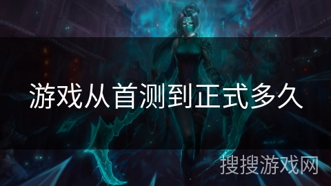 游戏从首测到正式多久
