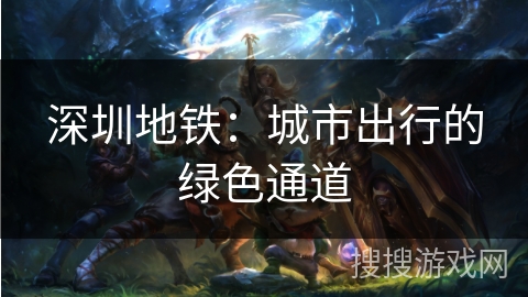 深圳地铁:城市出行的绿色通道 深圳地铁:城市出行的绿色通道