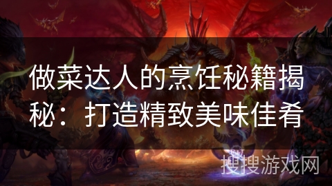 做菜达人的烹饪秘籍揭秘:打造精致美味佳肴 做菜达人的烹饪秘籍揭秘:打造精致美味佳肴