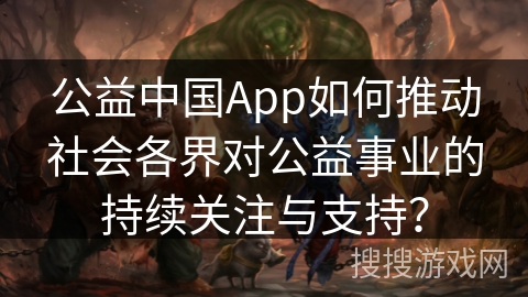 公益中国App如何推动社会各界对公益事业的持续关注与支持？