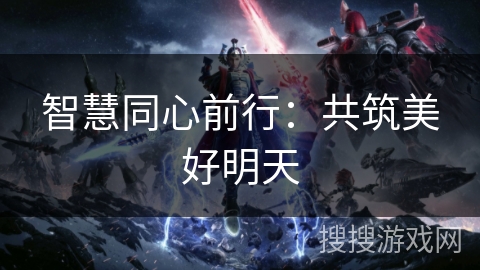 智慧同心前行:共筑美好明天 智慧同心前行:共筑美好明天