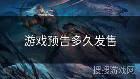 游戏预告多久发售 游戏预告多久发售