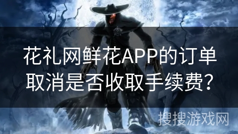花礼网鲜花APP的订单取消是否收取手续费? 花礼网鲜花APP的订单取消是否收取手续费?