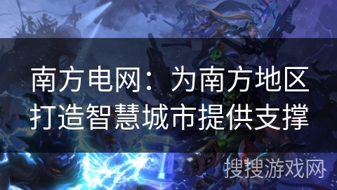 南方电网:为南方地区打造智慧城市提供支撑 南方电网:为南方地区打造智慧城市提供支撑