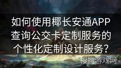 如何使用椰长安通APP查询公交卡定制服务的个性化定制设计服务? 如何使用椰长安通APP查询公交卡定制服务的个性化定制设计服务?