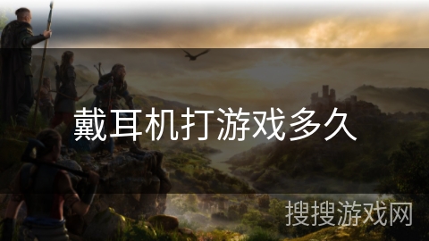戴耳机打游戏多久 戴耳机打游戏多久